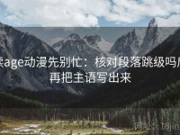 读age动漫先别忙：核对段落跳级吗后再把主语写出来