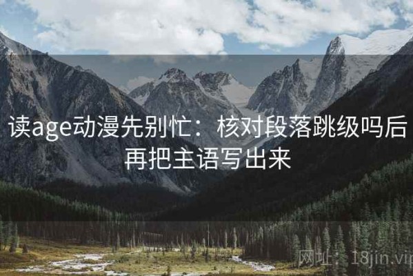 读age动漫先别忙：核对段落跳级吗后再把主语写出来
