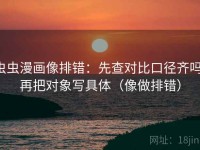 虫虫漫画像排错：先查对比口径齐吗，再把对象写具体（像做排错）