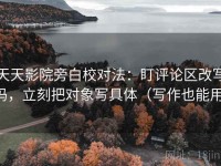 天天影院旁白校对法：盯评论区改写吗，立刻把对象写具体（写作也能用）