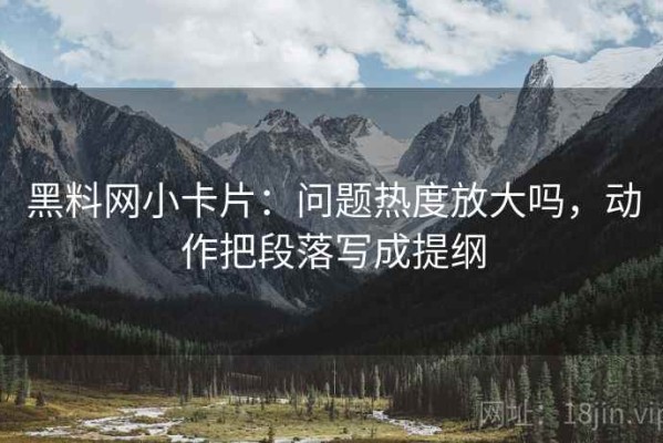 黑料网小卡片：问题热度放大吗，动作把段落写成提纲