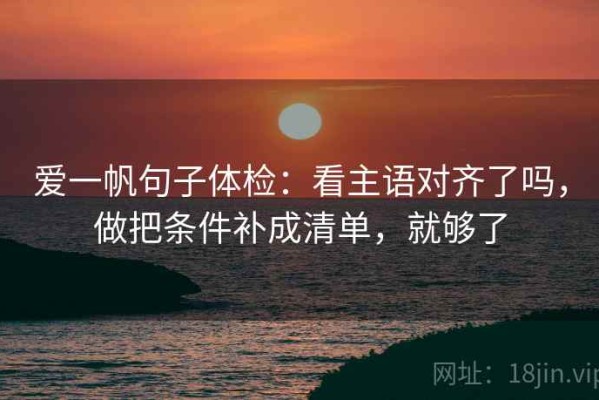 爱一帆句子体检：看主语对齐了吗，做把条件补成清单，就够了