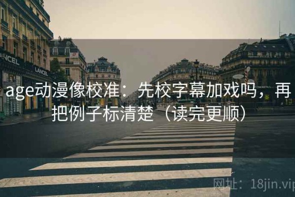 age动漫像校准：先校字幕加戏吗，再把例子标清楚（读完更顺）