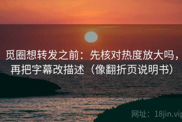 觅圈想转发之前：先核对热度放大吗，再把字幕改描述（像翻折页说明书）