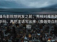 蜂鸟影院想转发之前：先核对推断跨步吗，再把主语写出来（像做旁白校对）