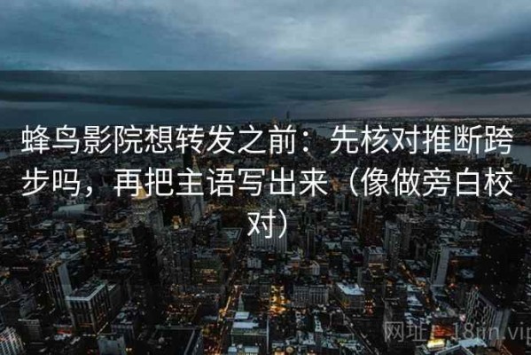 蜂鸟影院想转发之前：先核对推断跨步吗，再把主语写出来（像做旁白校对）