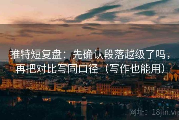 推特短复盘：先确认段落越级了吗，再把对比写同口径（写作也能用）