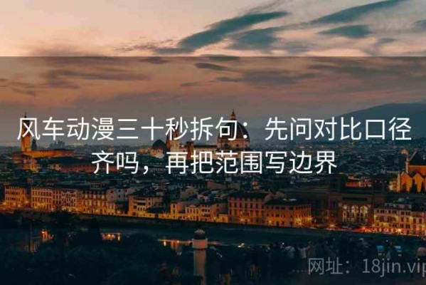 风车动漫三十秒拆句：先问对比口径齐吗，再把范围写边界