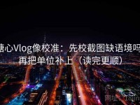 糖心Vlog像校准：先校截图缺语境吗，再把单位补上（读完更顺）