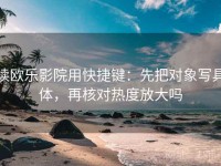 读欧乐影院用快捷键：先把对象写具体，再核对热度放大吗