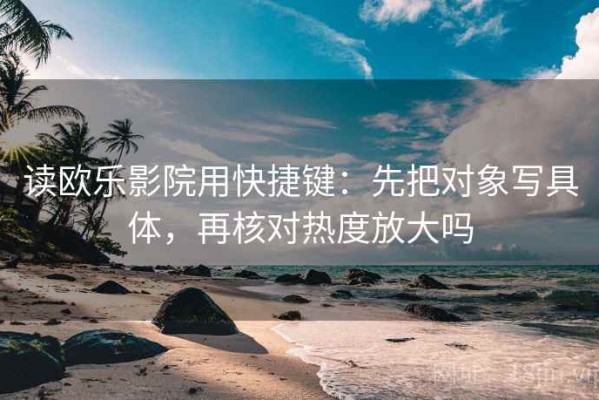 读欧乐影院用快捷键：先把对象写具体，再核对热度放大吗