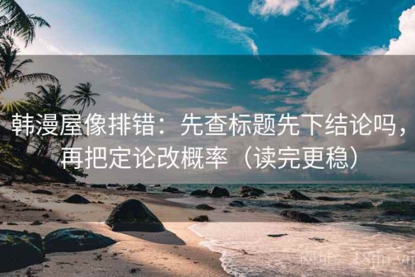 韩漫屋像排错：先查标题先下结论吗，再把定论改概率（读完更稳）