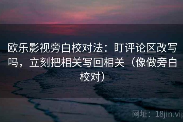 欧乐影视旁白校对法：盯评论区改写吗，立刻把相关写回相关（像做旁白校对）