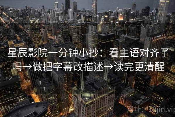 星辰影院一分钟小抄：看主语对齐了吗→做把字幕改描述→读完更清醒