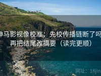 神马影视像校准：先校传播链断了吗，再把结尾改摘要（读完更顺）