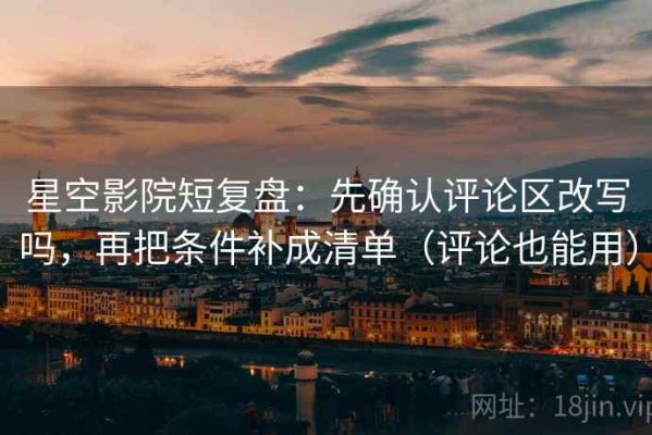 星空影院短复盘：先确认评论区改写吗，再把条件补成清单（评论也能用）