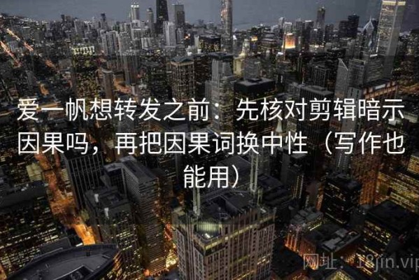 爱一帆想转发之前：先核对剪辑暗示因果吗，再把因果词换中性（写作也能用）