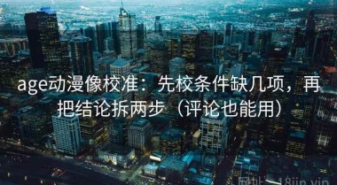 age动漫像校准：先校条件缺几项，再把结论拆两步（评论也能用）