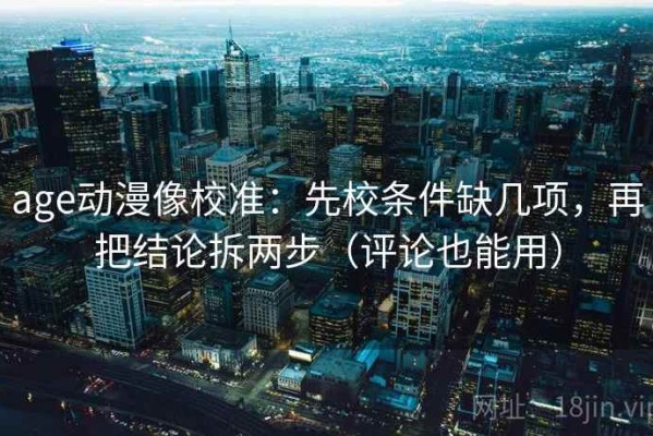 age动漫像校准：先校条件缺几项，再把结论拆两步（评论也能用）