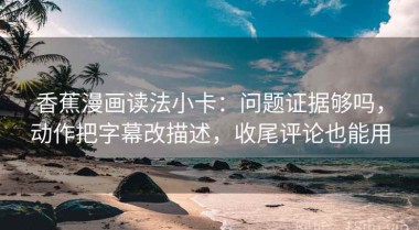 香蕉漫画读法小卡：问题证据够吗，动作把字幕改描述，收尾评论也能用