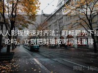 人人影视快速对齐法：盯标题先下结论吗，立刻把剪辑按时间线重排
