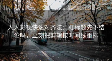 人人影视快速对齐法：盯标题先下结论吗，立刻把剪辑按时间线重排