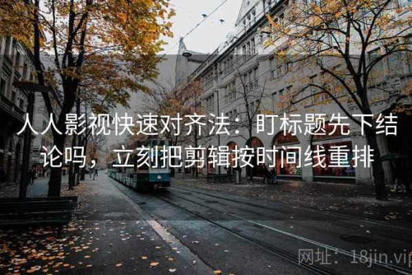 人人影视快速对齐法：盯标题先下结论吗，立刻把剪辑按时间线重排