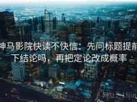 神马影院快读不快信：先问标题提前下结论吗，再把定论改成概率