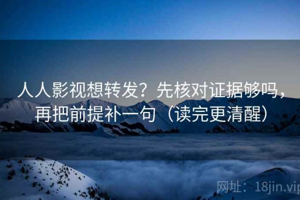 人人影视想转发？先核对证据够吗，再把前提补一句（读完更清醒）