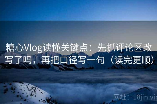糖心Vlog读懂关键点：先抓评论区改写了吗，再把口径写一句（读完更顺）
