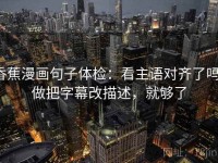 香蕉漫画句子体检：看主语对齐了吗，做把字幕改描述，就够了
