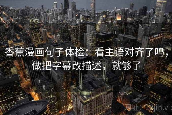 香蕉漫画句子体检：看主语对齐了吗，做把字幕改描述，就够了