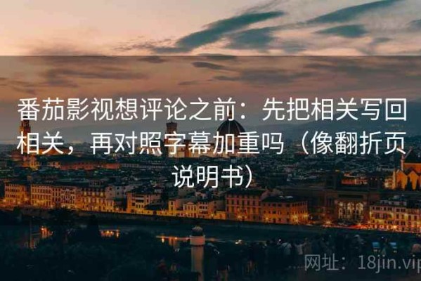 番茄影视想评论之前：先把相关写回相关，再对照字幕加重吗（像翻折页说明书）