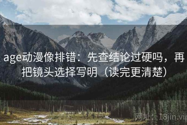 age动漫像排错：先查结论过硬吗，再把镜头选择写明（读完更清楚）