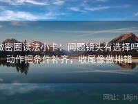 微密圈读法小卡：问题镜头有选择吗，动作把条件补齐，收尾像做排错