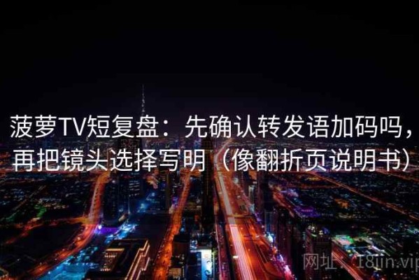 菠萝TV短复盘：先确认转发语加码吗，再把镜头选择写明（像翻折页说明书）
