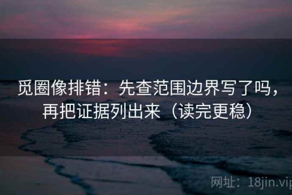 觅圈像排错：先查范围边界写了吗，再把证据列出来（读完更稳）