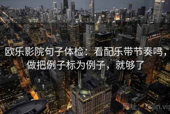 欧乐影院句子体检：看配乐带节奏吗，做把例子标为例子，就够了