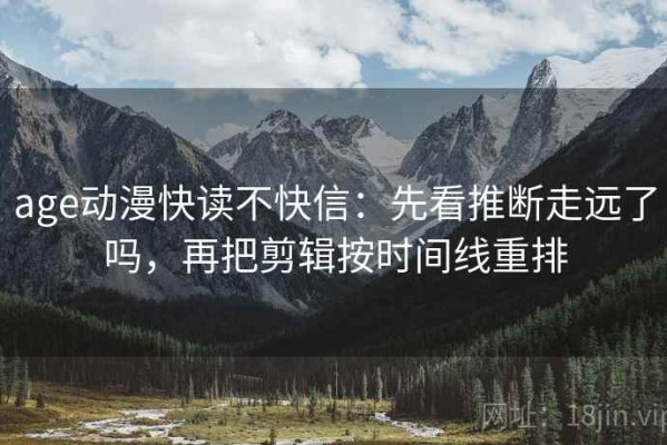 age动漫快读不快信：先看推断走远了吗，再把剪辑按时间线重排