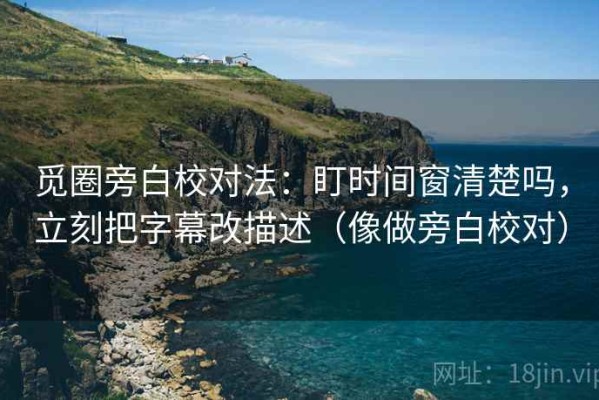 觅圈旁白校对法：盯时间窗清楚吗，立刻把字幕改描述（像做旁白校对）