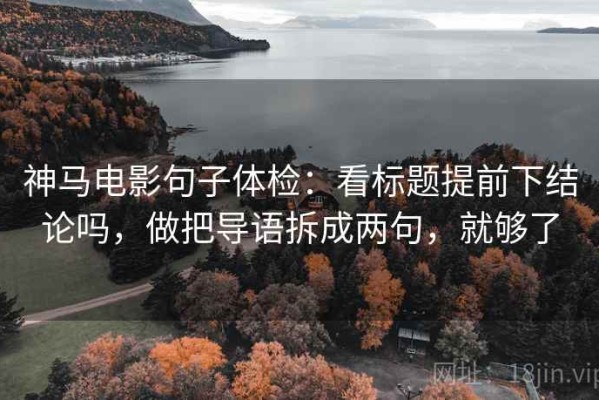 神马电影句子体检：看标题提前下结论吗，做把导语拆成两句，就够了