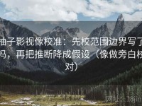 柚子影视像校准：先校范围边界写了吗，再把推断降成假设（像做旁白校对）