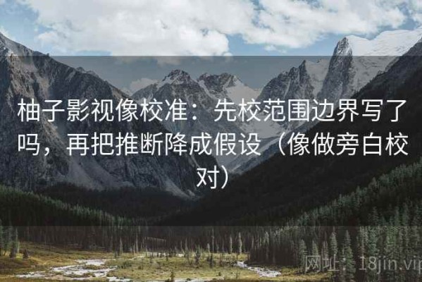 柚子影视像校准：先校范围边界写了吗，再把推断降成假设（像做旁白校对）