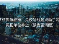 茶杯狐像校准：先校轴线起点动了吗，再把单位补上（读完更清醒）
