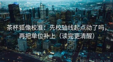 茶杯狐像校准：先校轴线起点动了吗，再把单位补上（读完更清醒）
