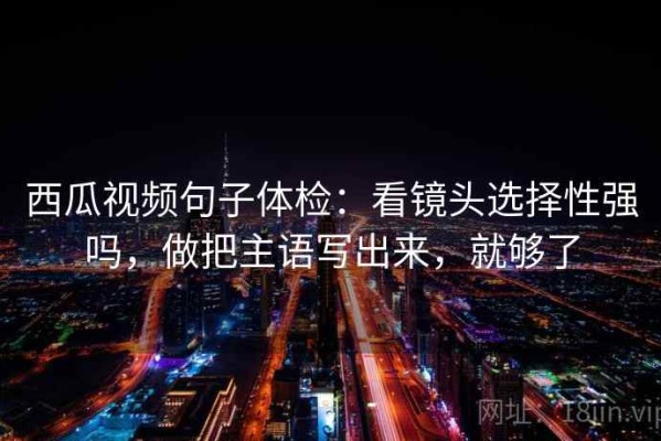 西瓜视频句子体检：看镜头选择性强吗，做把主语写出来，就够了