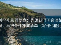 神马电影短复盘：先确认时间窗清楚吗，再把条件补成清单（写作也能用）