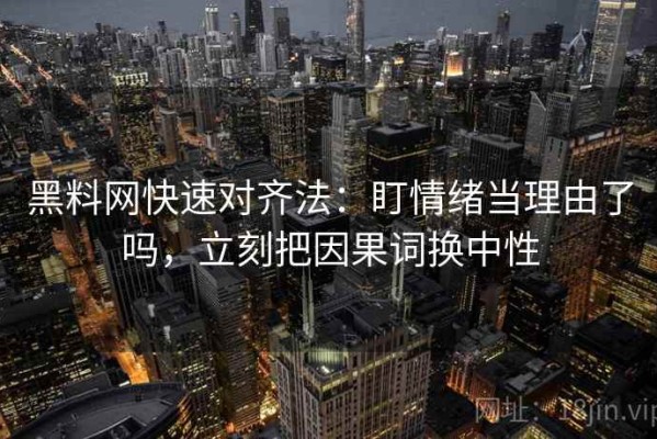 黑料网快速对齐法：盯情绪当理由了吗，立刻把因果词换中性