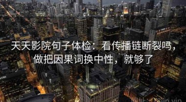 天天影院句子体检：看传播链断裂吗，做把因果词换中性，就够了