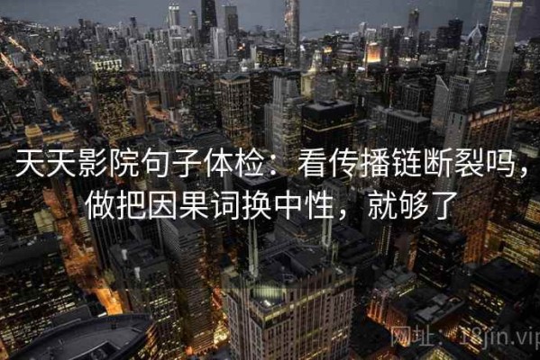 天天影院句子体检：看传播链断裂吗，做把因果词换中性，就够了